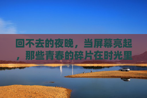 回不去的夜晚，当屏幕亮起，那些青春的碎片在时光里闪烁