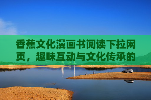香蕉文化漫画书阅读下拉网页，趣味互动与文化传承的数字化新体验