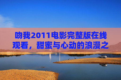 吻我2011电影完整版在线观看，甜蜜与心动的浪漫之旅