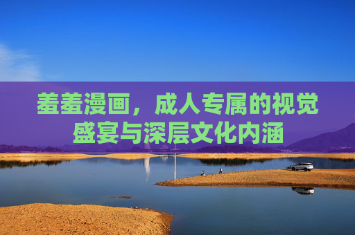 羞羞漫画，成人专属的视觉盛宴与深层文化内涵