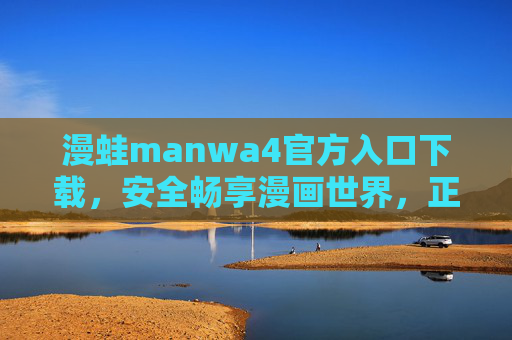 漫蛙manwa4官方入口下载，安全畅享漫画世界，正版内容与优质体验的保障
