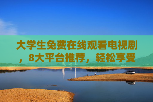 大学生免费在线观看电视剧，8大平台推荐，轻松享受影视盛宴