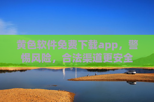 黄色软件免费下载app，警惕风险，合法渠道更安全