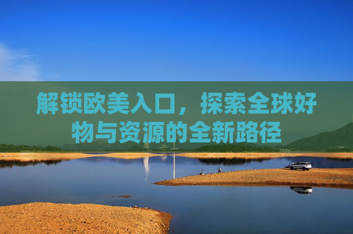 解锁欧美入口，探索全球好物与资源的全新路径