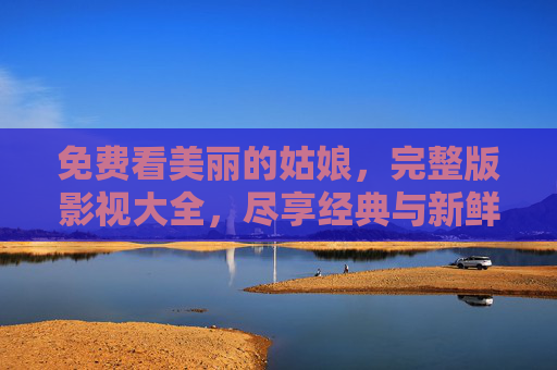 免费看美丽的姑娘，完整版影视大全，尽享经典与新鲜影视的盛宴