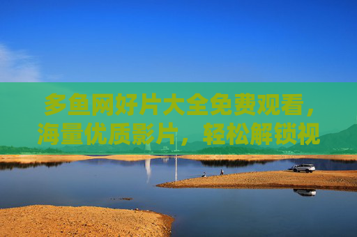 多鱼网好片大全免费观看，海量优质影片，轻松解锁视听盛宴