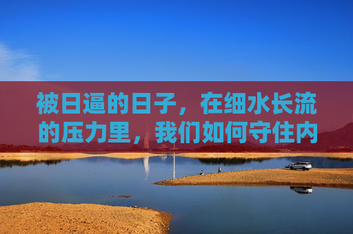 被日逼的日子，在细水长流的压力里，我们如何守住内心？