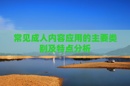 常见成人内容应用的主要类别及特点分析
