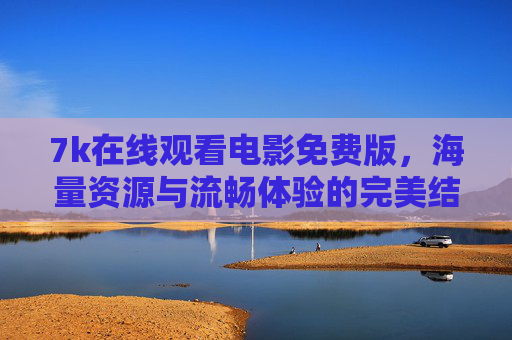 7k在线观看电影免费版，海量资源与流畅体验的完美结合，轻松解锁电影盛宴