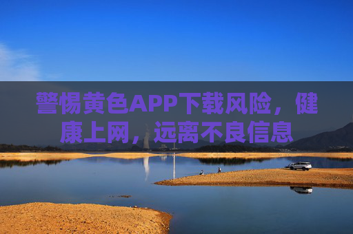 警惕黄色APP下载风险，健康上网，远离不良信息