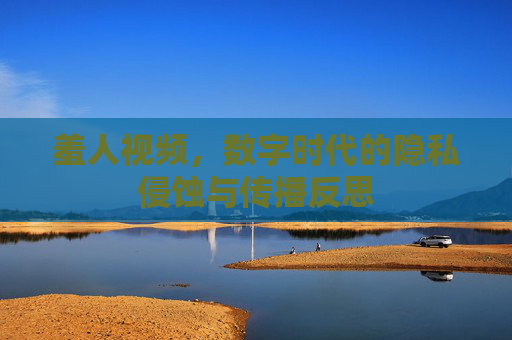 羞人视频，数字时代的隐私侵蚀与传播反思