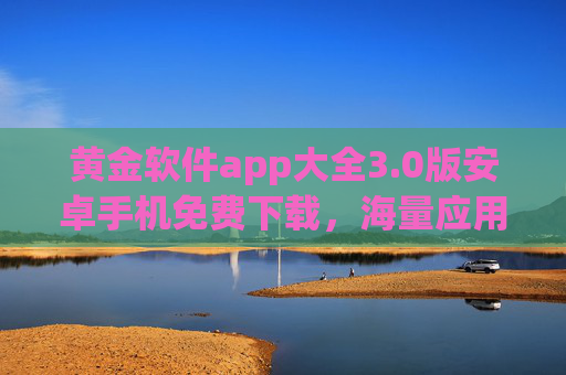 黄金软件app大全3.0版安卓手机免费下载，海量应用资源，轻松获取，提升手机效率与娱乐体验