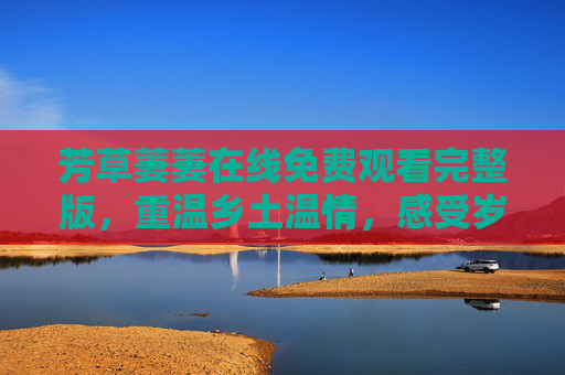 芳草萋萋在线免费观看完整版，重温乡土温情，感受岁月里的坚韧与爱