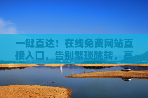 一键直达！在线免费网站直接入口，告别繁琐跳转，高效访问各类资源
