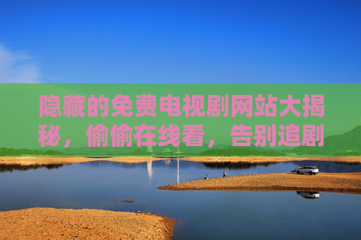 隐藏的免费电视剧网站大揭秘，偷偷在线看，告别追剧焦虑！