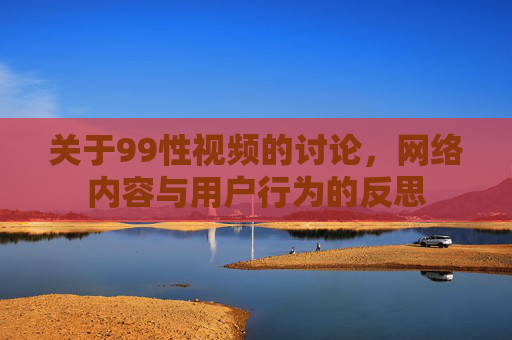 关于99性视频的讨论，网络内容与用户行为的反思