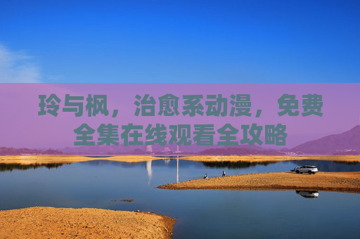 玲与枫，治愈系动漫，免费全集在线观看全攻略