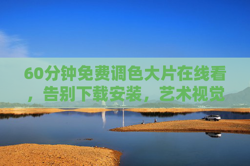 60分钟免费调色大片在线看，告别下载安装，艺术视觉盛宴即刻沉浸