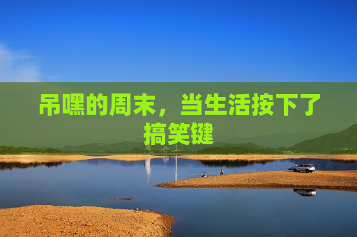 吊嘿的周末，当生活按下了搞笑键