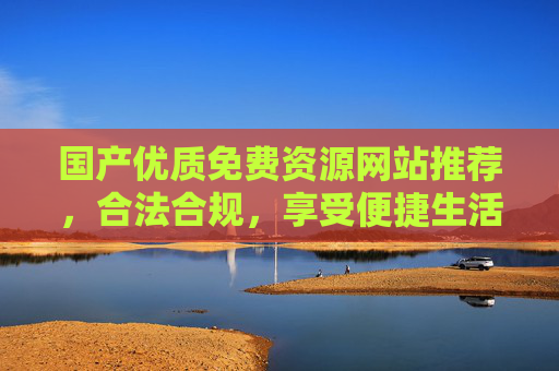 国产优质免费资源网站推荐，合法合规，享受便捷生活