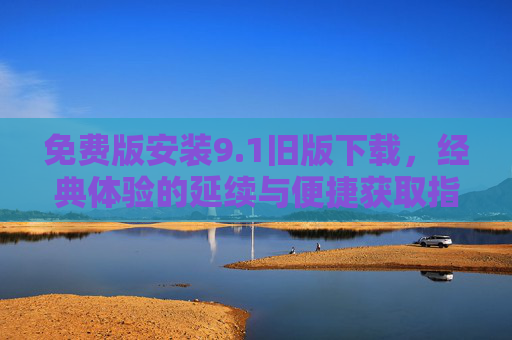 免费版安装9.1旧版下载，经典体验的延续与便捷获取指南