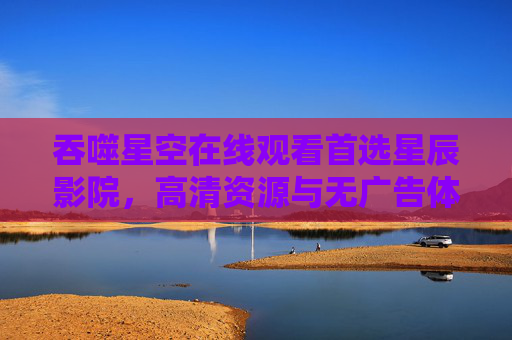 吞噬星空在线观看首选星辰影院，高清资源与无广告体验，尽享宇宙史诗的震撼！