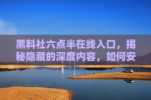 黑料社六点半在线入口，揭秘隐藏的深度内容，如何安全访问？