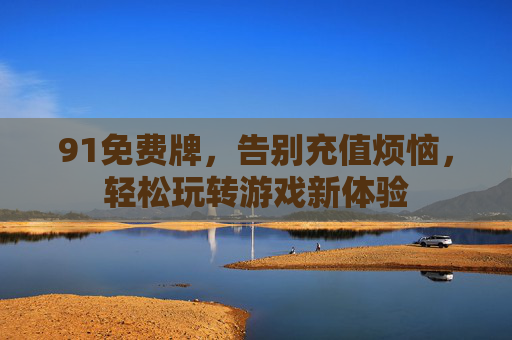 91免费牌，告别充值烦恼，轻松玩转游戏新体验