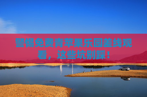 警惕免费青苹果乐园差线观看，这些坑别踩！