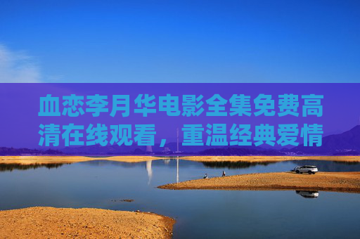 血恋李月华电影全集免费高清在线观看，重温经典爱情，感受浪漫与激情的永恒魅力