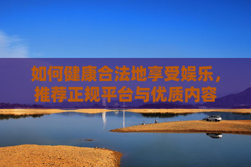 如何健康合法地享受娱乐，推荐正规平台与优质内容