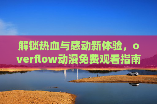 解锁热血与感动新体验，overflow动漫免费观看指南，轻松get燃向剧情