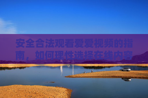 安全合法观看爱爱视频的指南，如何理性选择在线内容？