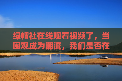 绿帽社在线观看视频了，当围观成为潮流，我们是否在消费他人的不幸？