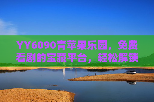 YY6090青苹果乐园，免费看剧的宝藏平台，轻松解锁影视新体验
