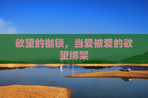 欲望的枷锁，当爱被爱的欲望绑架