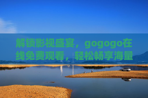 解锁影视盛宴，gogogo在线免费观看，轻松畅享海量高清影片