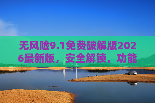 无风险9.1免费破解版2026最新版，安全解锁，功能全开，高效工作无忧