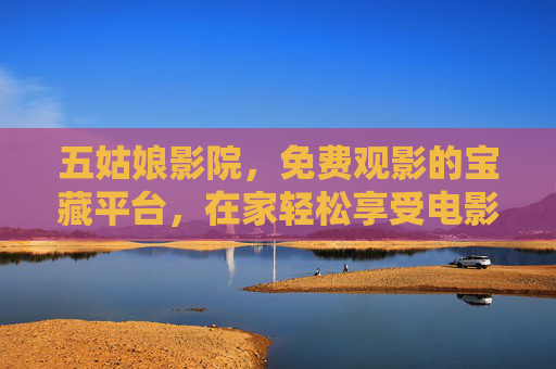 五姑娘影院，免费观影的宝藏平台，在家轻松享受电影盛宴