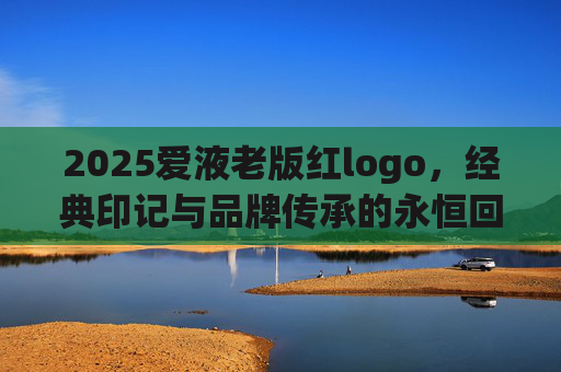 2025爱液老版红logo，经典印记与品牌传承的永恒回响