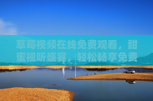 草莓视频在线免费观看，甜蜜视听盛宴，轻松畅享免费精彩内容