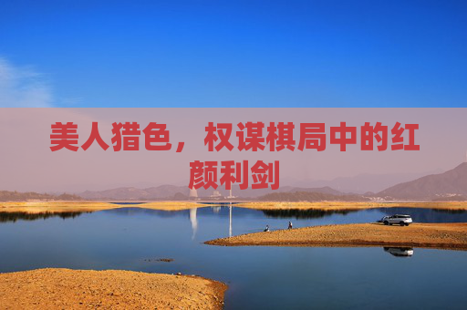 美人猎色，权谋棋局中的红颜利剑
