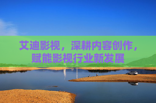 艾迪影视，深耕内容创作，赋能影视行业新发展