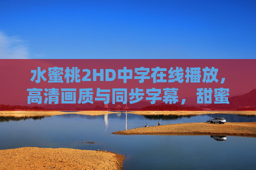 水蜜桃2HD中字在线播放，高清画质与同步字幕，甜蜜观影尽在掌握
