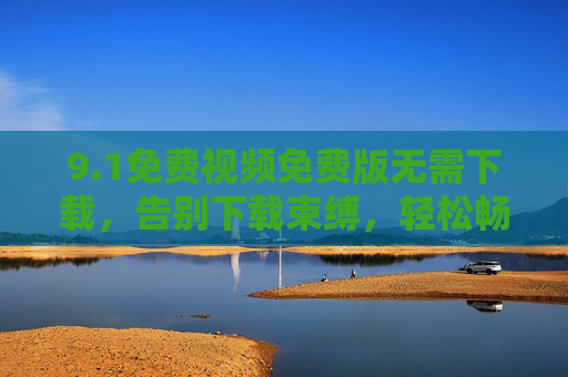 9.1免费视频免费版无需下载，告别下载束缚，轻松畅享海量高清视频