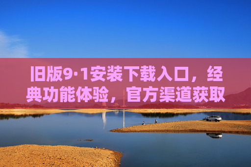 旧版9·1安装下载入口，经典功能体验，官方渠道获取与使用指南