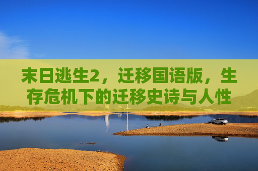 末日逃生2，迁移国语版，生存危机下的迁移史诗与人性拷问