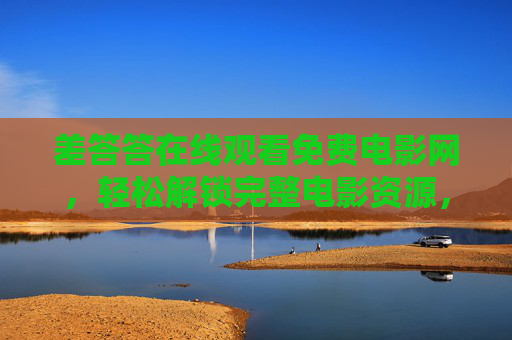 差答答在线观看免费电影网，轻松解锁完整电影资源，免费观影新体验