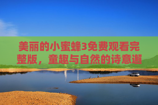 美丽的小蜜蜂3免费观看完整版，童趣与自然的诗意邂逅，甜蜜冒险的精彩续篇