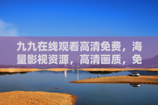 九九在线观看高清免费，海量影视资源，高清画质，免费畅享